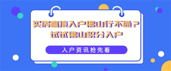买房直接入户佛山行不通?试试佛山积分入户.jpg