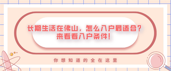 长期生活在佛山，怎么入户最适合？来看看入户条件！.jpg