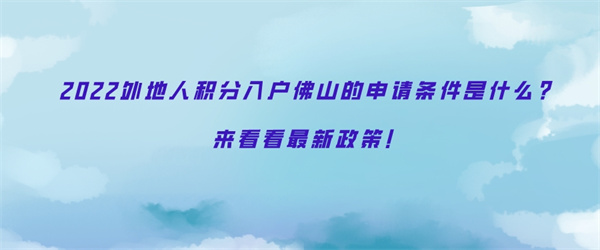 2022外地人积分入户佛山的申请条件是什么？来看看最新政策！.jpg