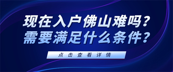 现在入户佛山难吗？需要满足什么条件？.jpg