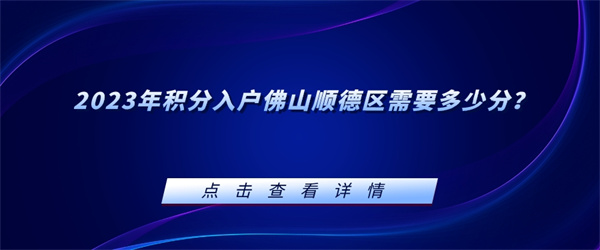 2023年积分入户佛山顺德区需要多少分？.jpg