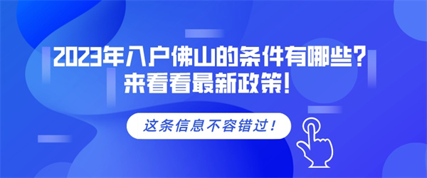 2023年入户佛山的条件有哪些？来看看最新政策！.jpg