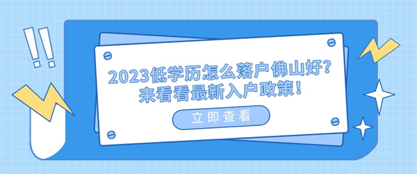 2023低学历怎么落户佛山好？来看看最新入户政策！.jpg