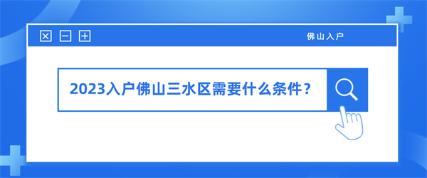 2023入户佛山三水区需要什么条件.jpg