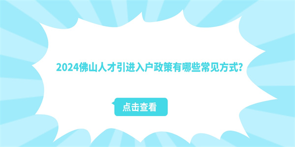 2024佛山人才引进入户政策有哪些常见方式.jpg