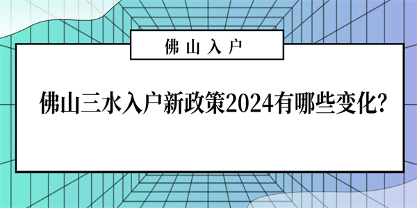 佛山三水入户新政策2024有哪些变化？.jpg