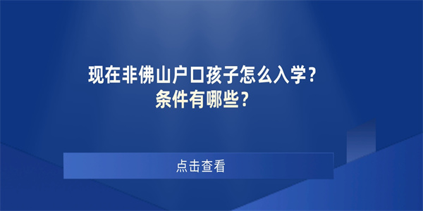 现在非佛山户口孩子怎么入学？条件有哪些？.jpg